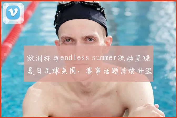 欧洲杯与endless summer联动呈现夏日足球氛围，赛事话题持续升温