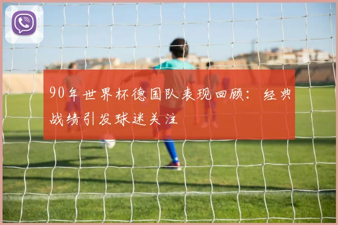 90年世界杯德国队表现回顾:经典战绩引发球迷关注
