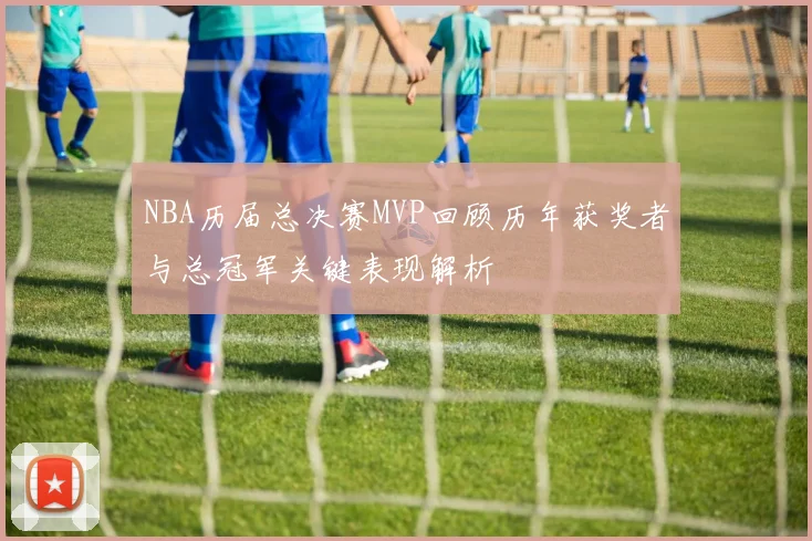 NBA历届总决赛MVP回顾历年获奖者与总冠军关键表现解析