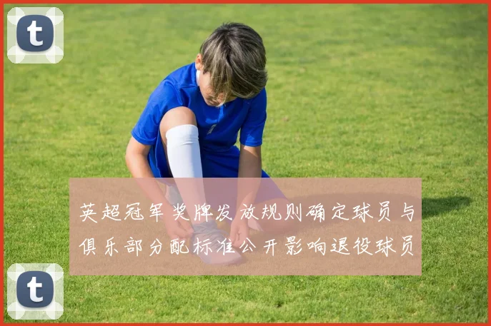 英超冠军奖牌发放规则确定球员与俱乐部分配标准公开影响退役球员纪念收藏