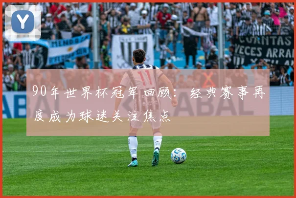 90年世界杯冠军回顾:经典赛事再度成为球迷关注焦点