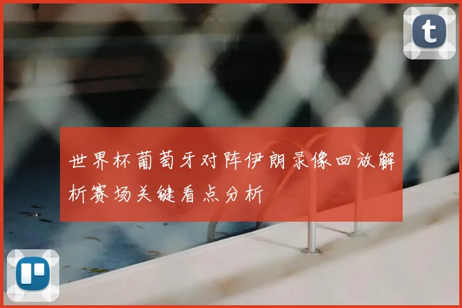 世界杯葡萄牙对阵伊朗录像回放解析赛场关键看点分析