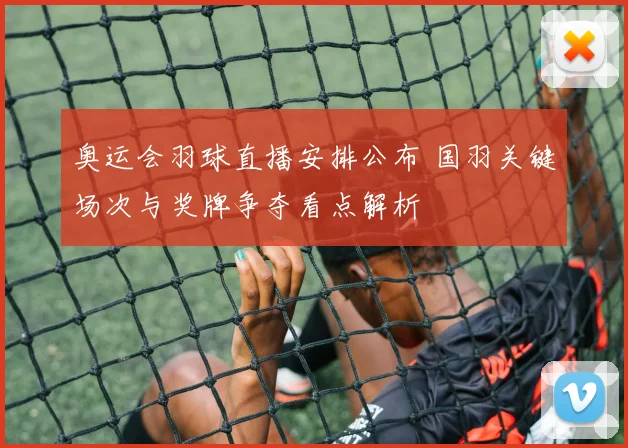 奥运会羽球直播安排公布 国羽关键场次与奖牌争夺看点解析