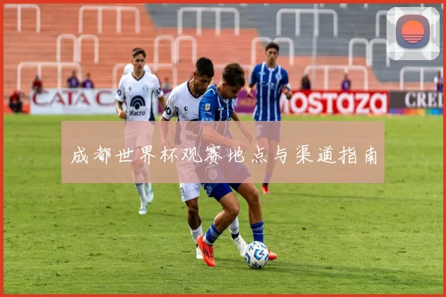 成都世界杯观赛地点与渠道指南