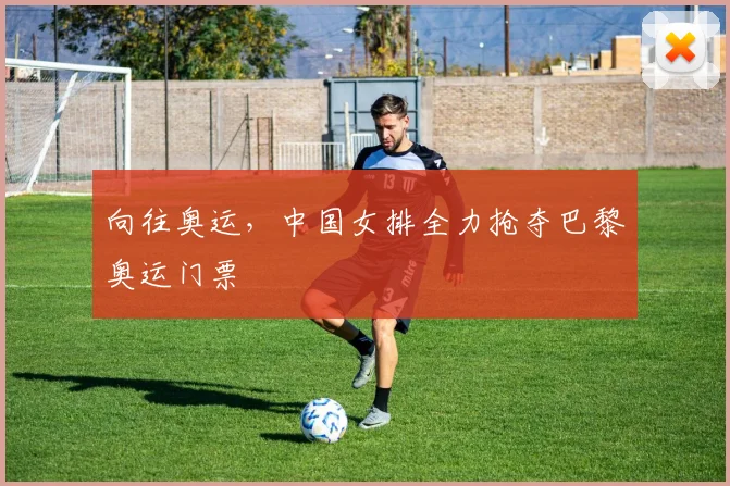 向往奥运，中国女排全力抢夺巴黎奥运门票