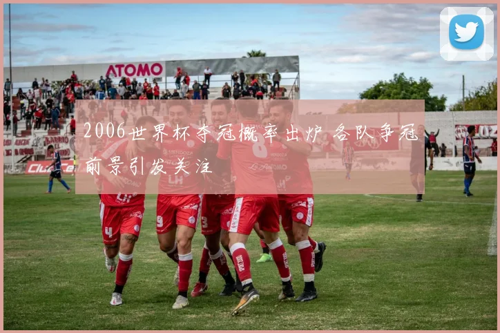 2006世界杯夺冠概率出炉 各队争冠前景引发关注