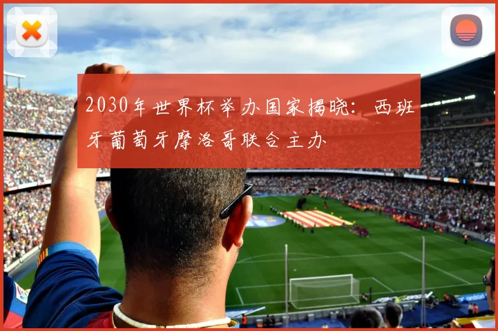 2030年世界杯举办国家揭晓：西班牙葡萄牙摩洛哥联合主办