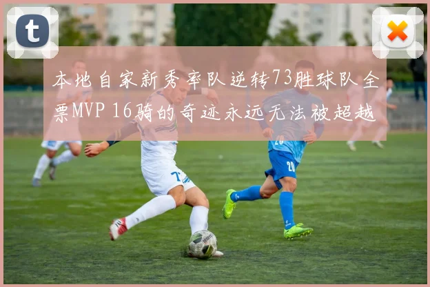 本地自家新秀率队逆转73胜球队全票MVP 16骑的奇迹永远无法被超越