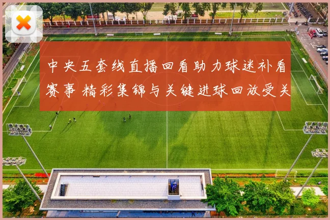 中央五套线直播回看助力球迷补看赛事 精彩集锦与关键进球回放受关注