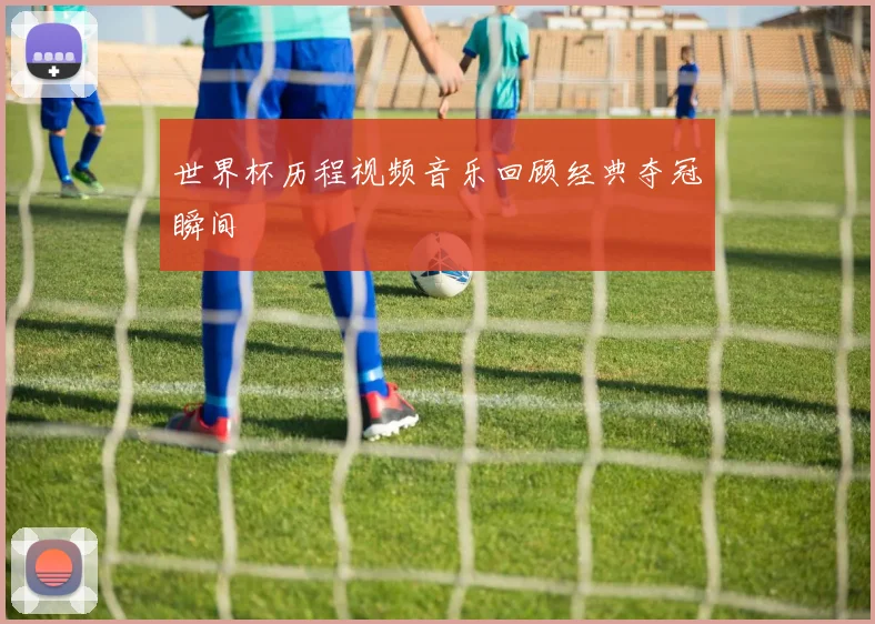 世界杯历程视频音乐回顾经典夺冠瞬间