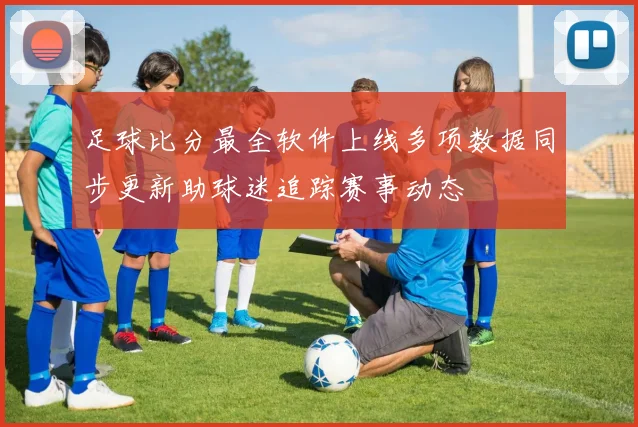 足球比分最全软件上线多项数据同步更新助球迷追踪赛事动态