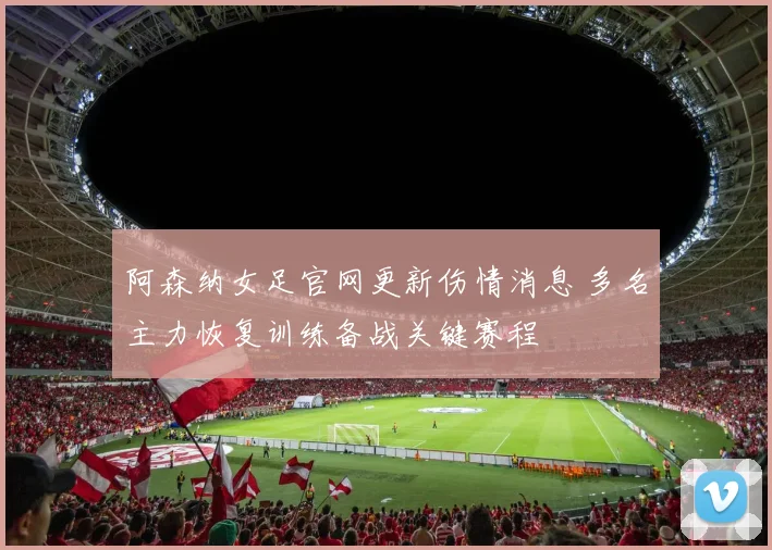 阿森纳女足官网更新伤情消息 多名主力恢复训练备战关键赛程