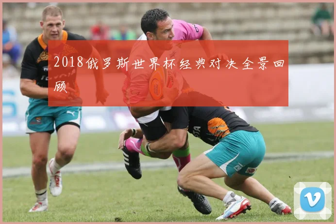 2018俄罗斯世界杯经典对决全景回顾