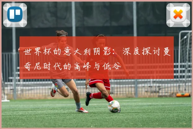 世界杯的意大利阴影：深度探讨曼奇尼时代的高峰与低谷